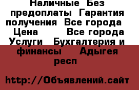 Наличные. Без предоплаты. Гарантия получения. Все города. › Цена ­ 15 - Все города Услуги » Бухгалтерия и финансы   . Адыгея респ.